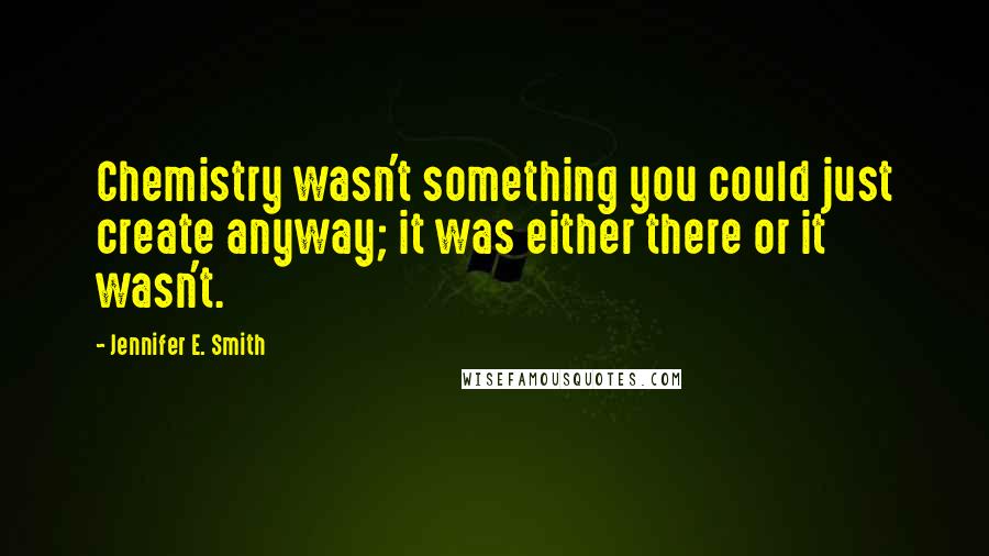 Jennifer E. Smith Quotes: Chemistry wasn't something you could just create anyway; it was either there or it wasn't.