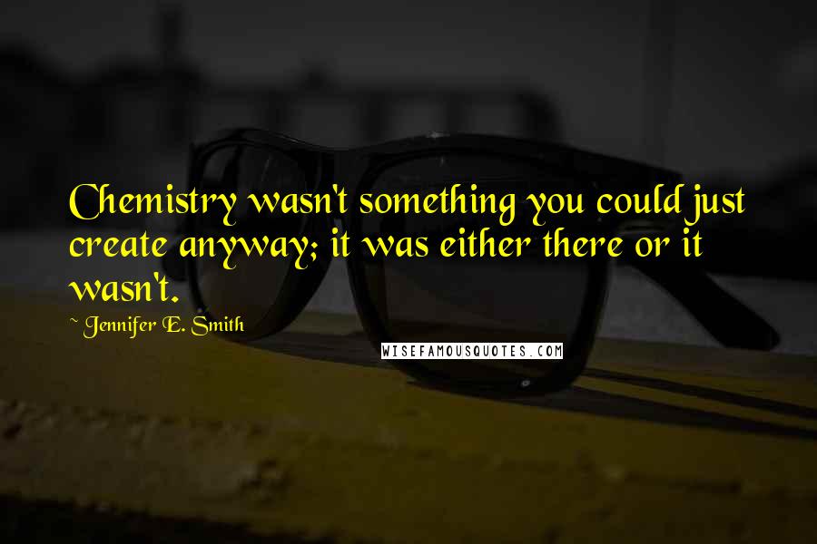 Jennifer E. Smith Quotes: Chemistry wasn't something you could just create anyway; it was either there or it wasn't.