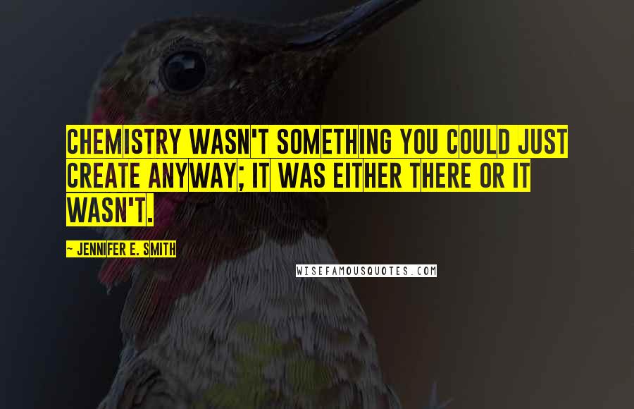 Jennifer E. Smith Quotes: Chemistry wasn't something you could just create anyway; it was either there or it wasn't.