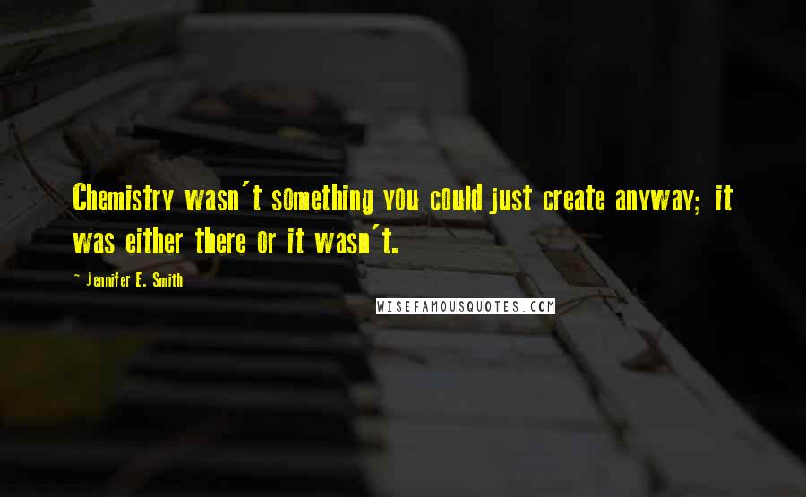 Jennifer E. Smith Quotes: Chemistry wasn't something you could just create anyway; it was either there or it wasn't.