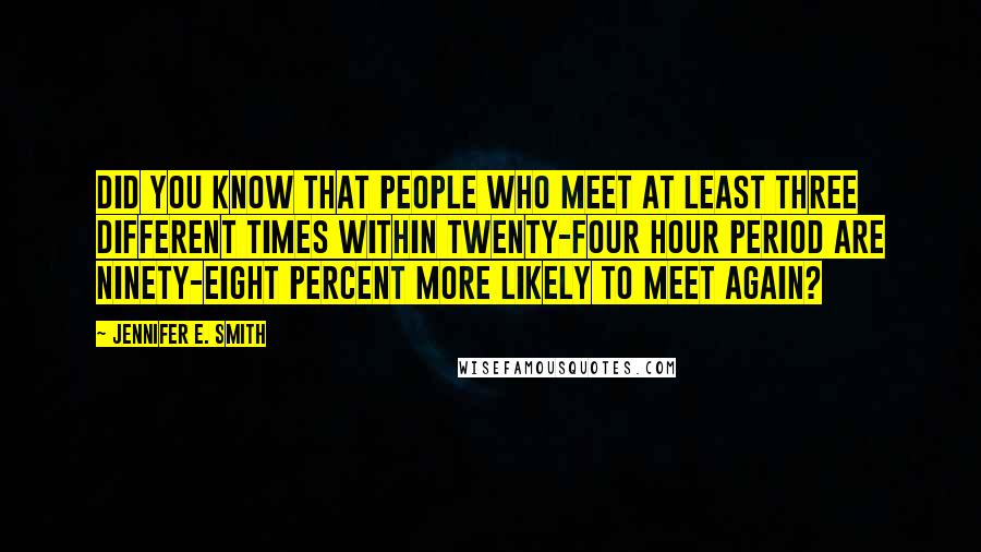 Jennifer E. Smith Quotes: Did you know that people who meet at least three different times within twenty-four hour period are ninety-eight percent more likely to meet again?