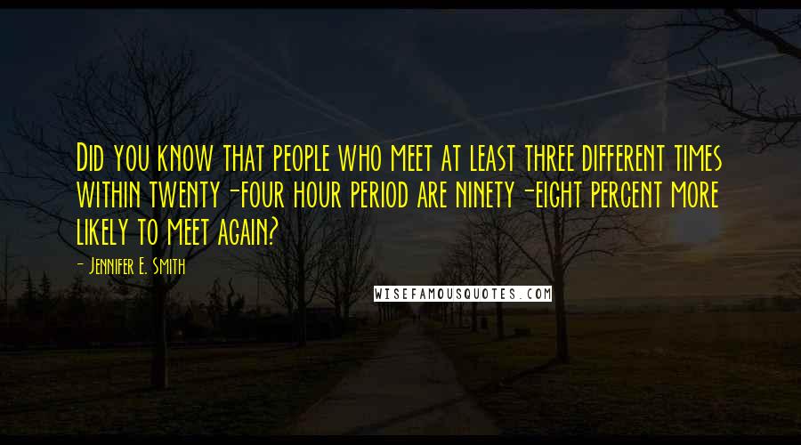 Jennifer E. Smith Quotes: Did you know that people who meet at least three different times within twenty-four hour period are ninety-eight percent more likely to meet again?