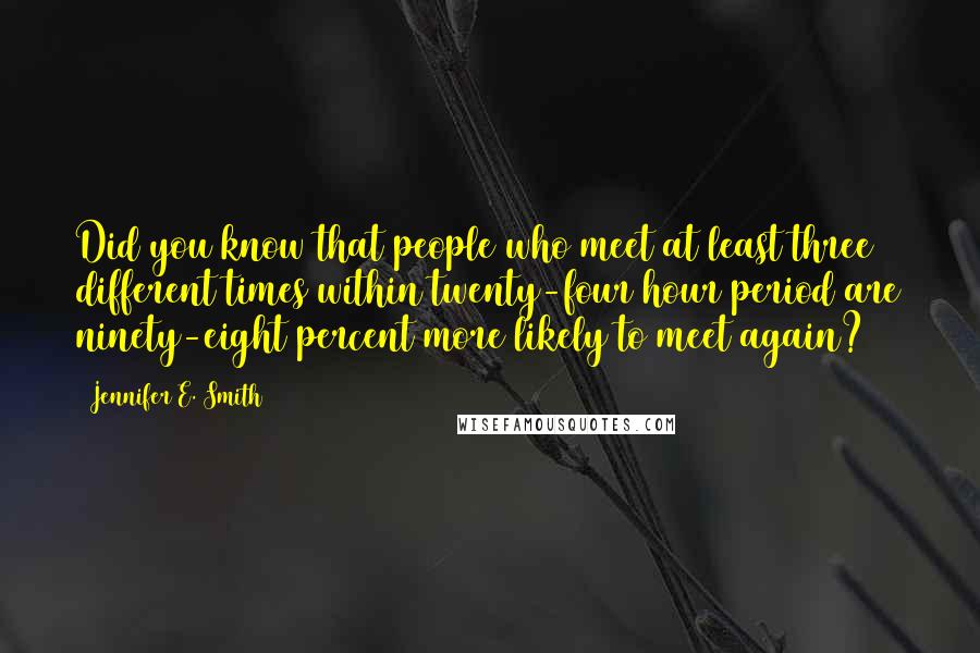 Jennifer E. Smith Quotes: Did you know that people who meet at least three different times within twenty-four hour period are ninety-eight percent more likely to meet again?