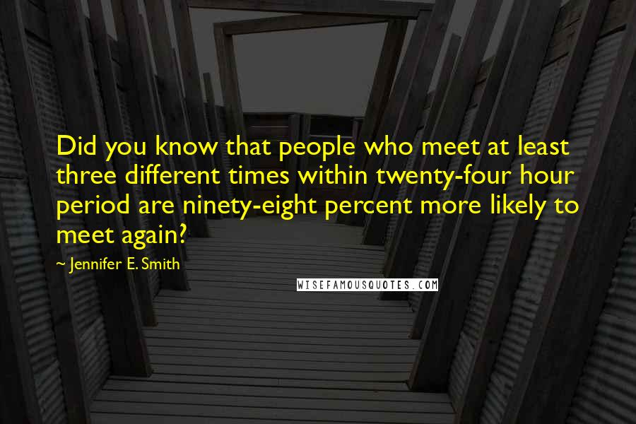 Jennifer E. Smith Quotes: Did you know that people who meet at least three different times within twenty-four hour period are ninety-eight percent more likely to meet again?