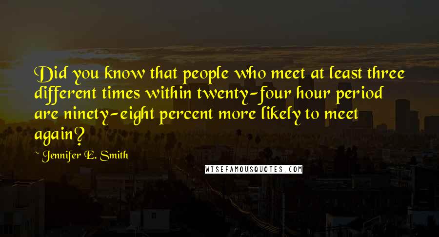 Jennifer E. Smith Quotes: Did you know that people who meet at least three different times within twenty-four hour period are ninety-eight percent more likely to meet again?