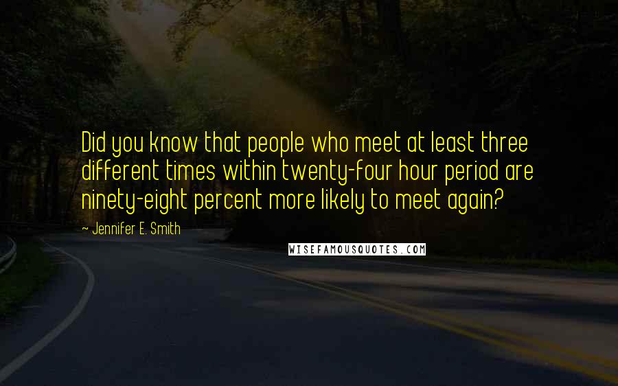 Jennifer E. Smith Quotes: Did you know that people who meet at least three different times within twenty-four hour period are ninety-eight percent more likely to meet again?