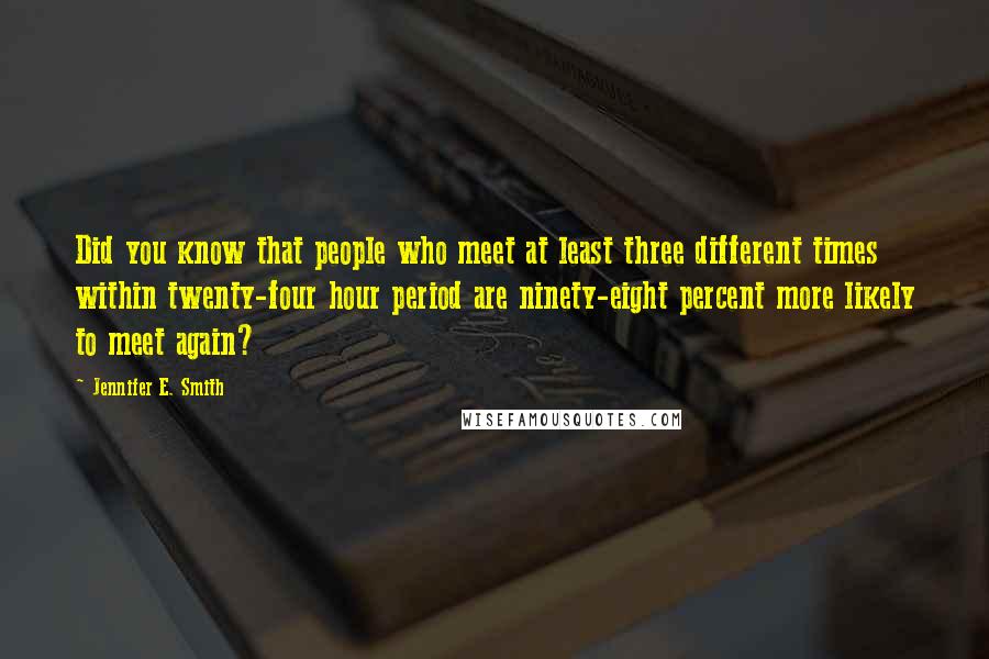 Jennifer E. Smith Quotes: Did you know that people who meet at least three different times within twenty-four hour period are ninety-eight percent more likely to meet again?