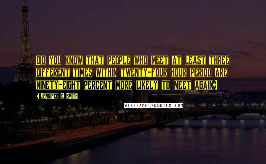 Jennifer E. Smith Quotes: Did you know that people who meet at least three different times within twenty-four hour period are ninety-eight percent more likely to meet again?