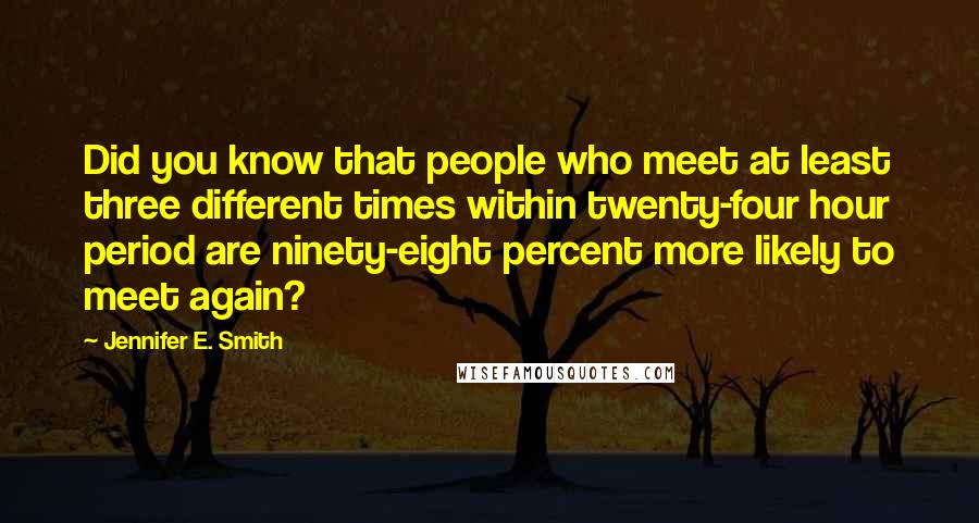 Jennifer E. Smith Quotes: Did you know that people who meet at least three different times within twenty-four hour period are ninety-eight percent more likely to meet again?