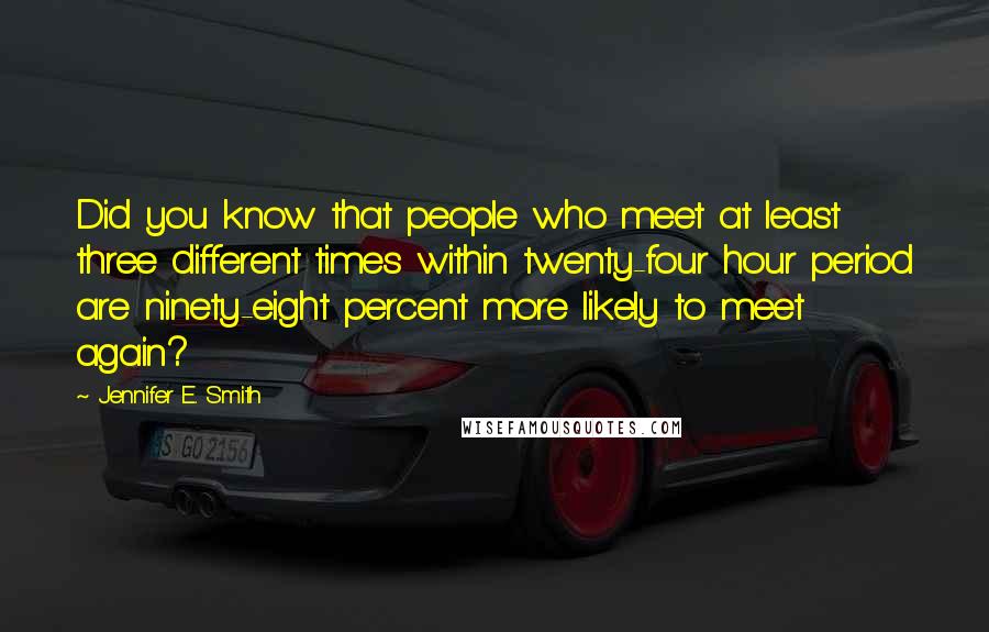 Jennifer E. Smith Quotes: Did you know that people who meet at least three different times within twenty-four hour period are ninety-eight percent more likely to meet again?