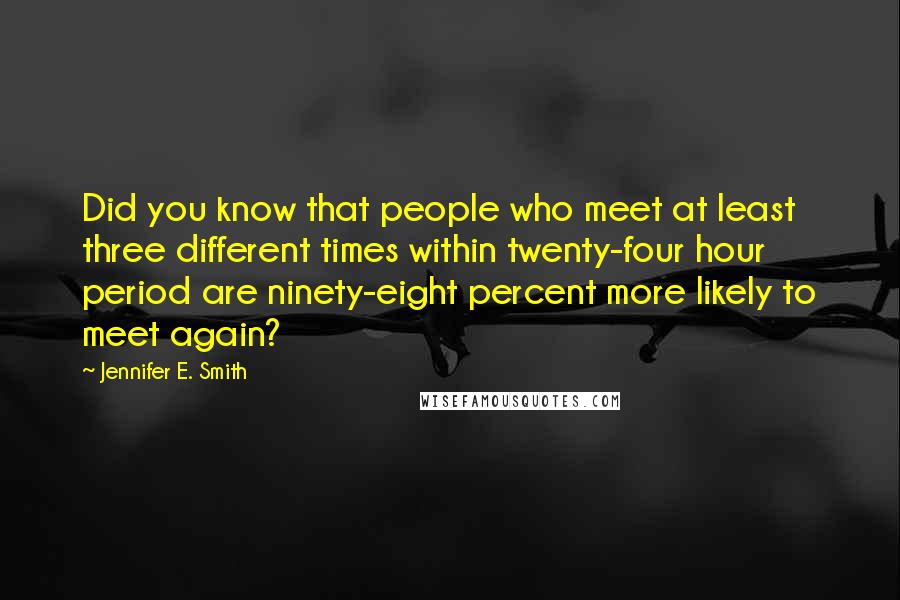 Jennifer E. Smith Quotes: Did you know that people who meet at least three different times within twenty-four hour period are ninety-eight percent more likely to meet again?