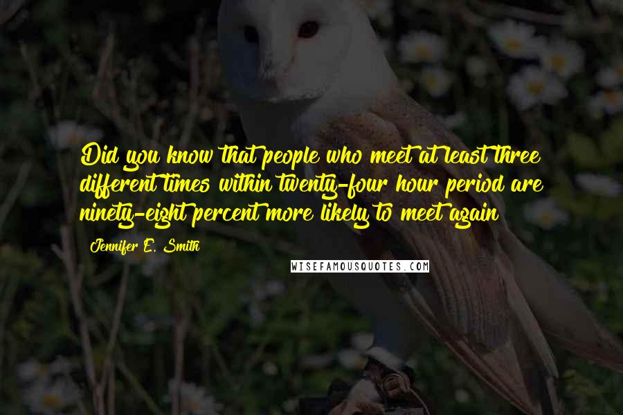 Jennifer E. Smith Quotes: Did you know that people who meet at least three different times within twenty-four hour period are ninety-eight percent more likely to meet again?