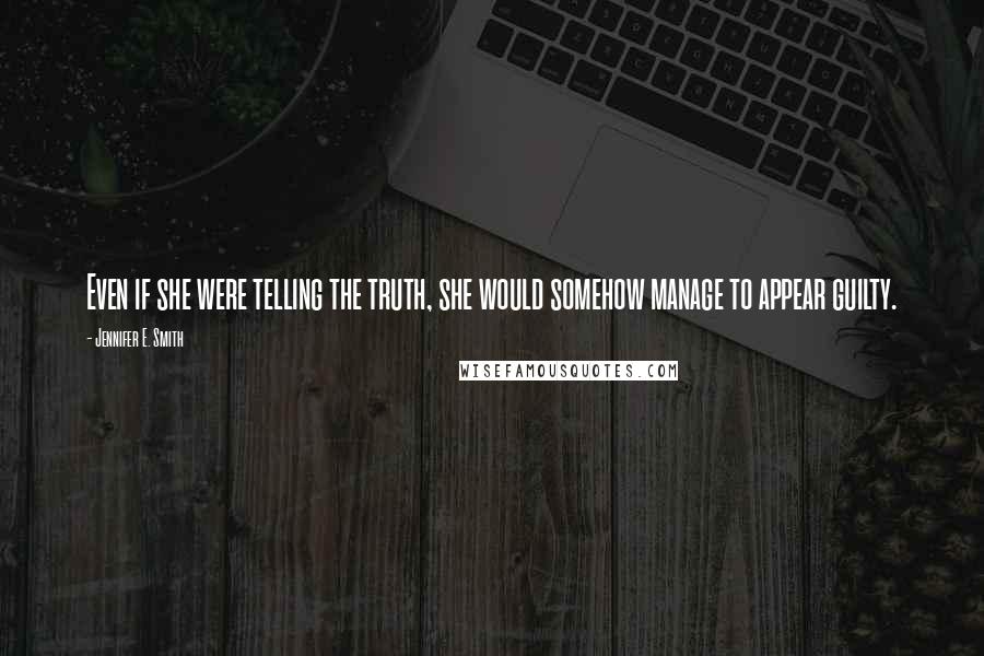 Jennifer E. Smith Quotes: Even if she were telling the truth, she would somehow manage to appear guilty.