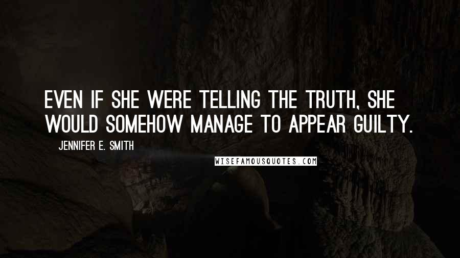 Jennifer E. Smith Quotes: Even if she were telling the truth, she would somehow manage to appear guilty.