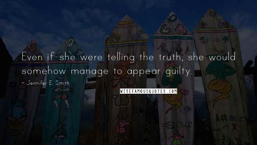 Jennifer E. Smith Quotes: Even if she were telling the truth, she would somehow manage to appear guilty.