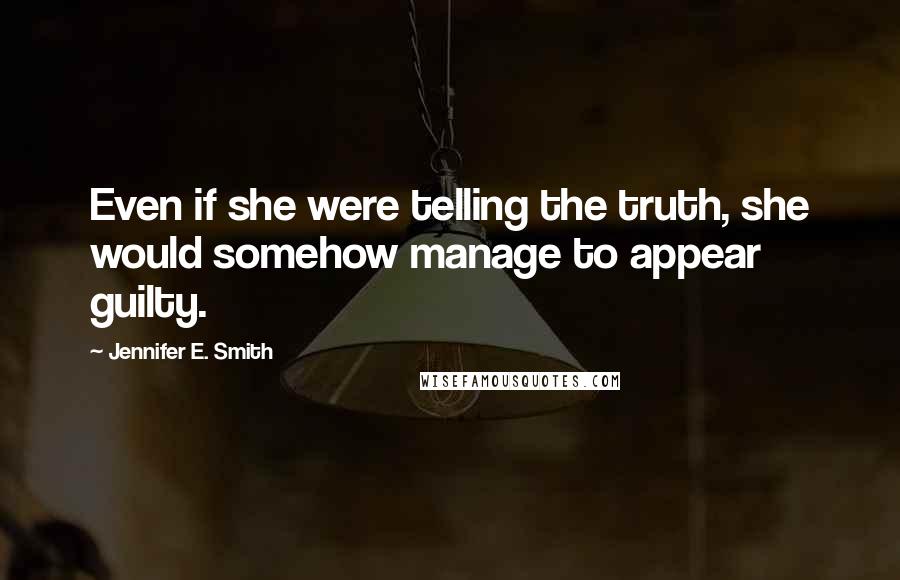 Jennifer E. Smith Quotes: Even if she were telling the truth, she would somehow manage to appear guilty.