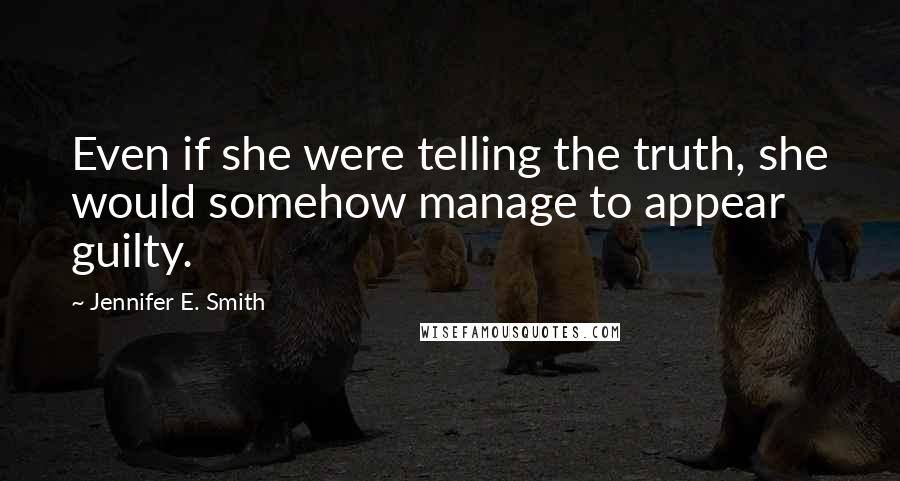 Jennifer E. Smith Quotes: Even if she were telling the truth, she would somehow manage to appear guilty.