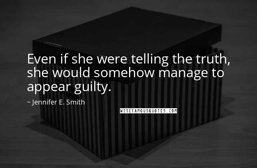 Jennifer E. Smith Quotes: Even if she were telling the truth, she would somehow manage to appear guilty.