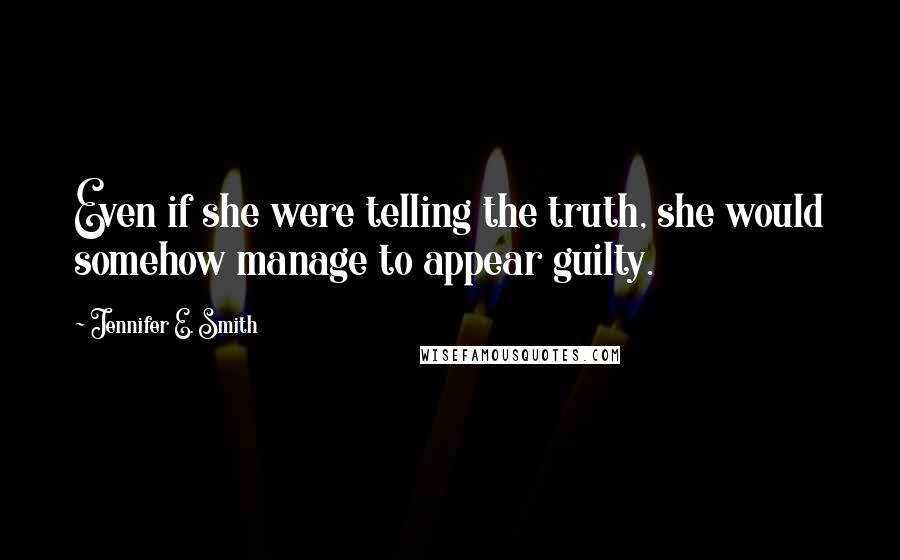 Jennifer E. Smith Quotes: Even if she were telling the truth, she would somehow manage to appear guilty.