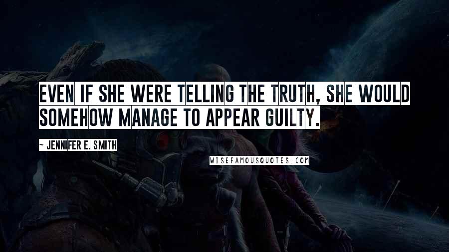 Jennifer E. Smith Quotes: Even if she were telling the truth, she would somehow manage to appear guilty.