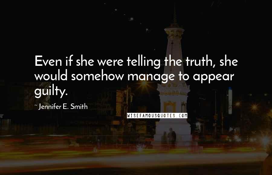 Jennifer E. Smith Quotes: Even if she were telling the truth, she would somehow manage to appear guilty.