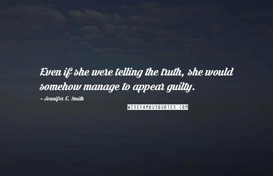 Jennifer E. Smith Quotes: Even if she were telling the truth, she would somehow manage to appear guilty.
