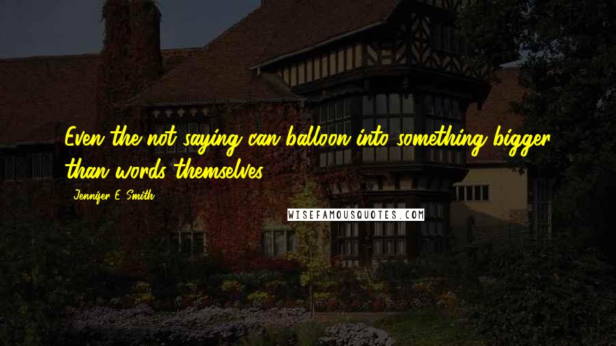 Jennifer E. Smith Quotes: Even the not saying can balloon into something bigger than words themselves.