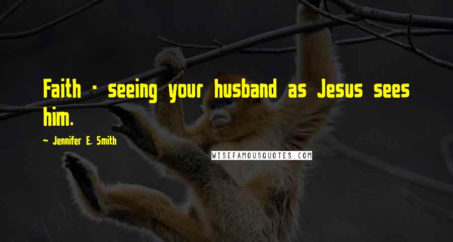 Jennifer E. Smith Quotes: Faith - seeing your husband as Jesus sees him.