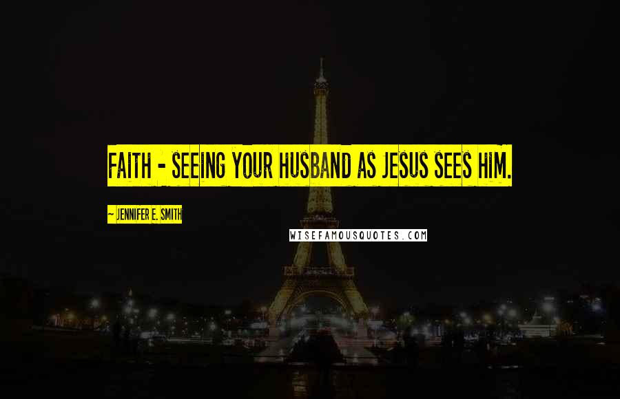 Jennifer E. Smith Quotes: Faith - seeing your husband as Jesus sees him.