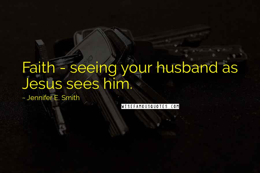 Jennifer E. Smith Quotes: Faith - seeing your husband as Jesus sees him.