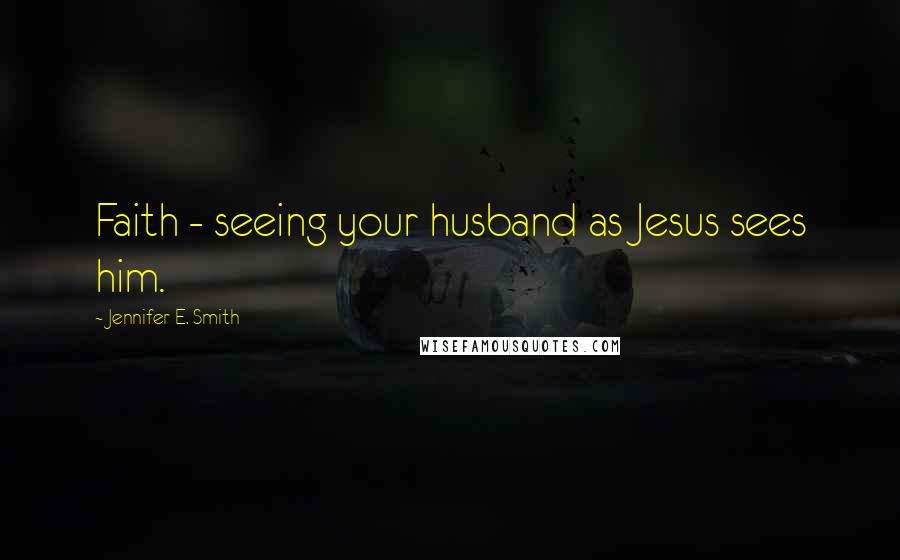 Jennifer E. Smith Quotes: Faith - seeing your husband as Jesus sees him.