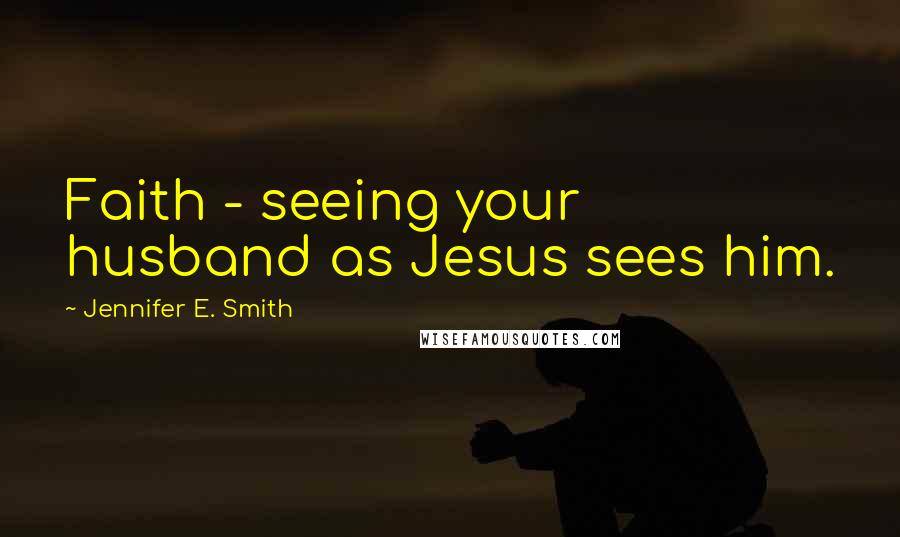 Jennifer E. Smith Quotes: Faith - seeing your husband as Jesus sees him.