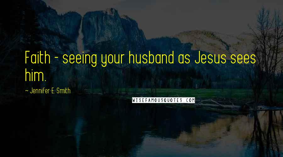 Jennifer E. Smith Quotes: Faith - seeing your husband as Jesus sees him.