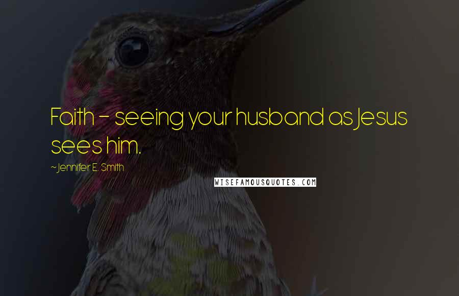 Jennifer E. Smith Quotes: Faith - seeing your husband as Jesus sees him.