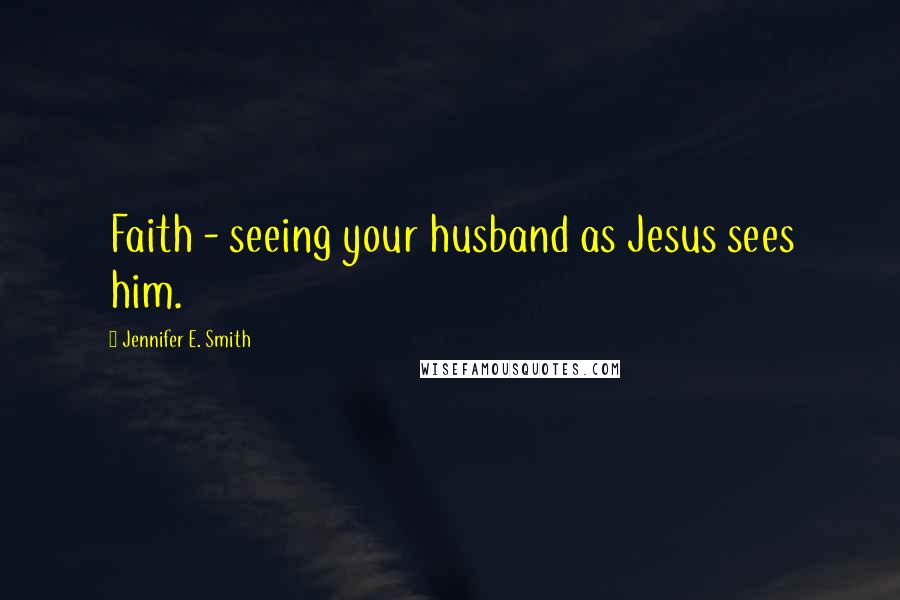 Jennifer E. Smith Quotes: Faith - seeing your husband as Jesus sees him.