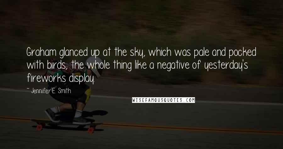 Jennifer E. Smith Quotes: Graham glanced up at the sky, which was pale and pocked with birds, the whole thing like a negative of yesterday's fireworks display.