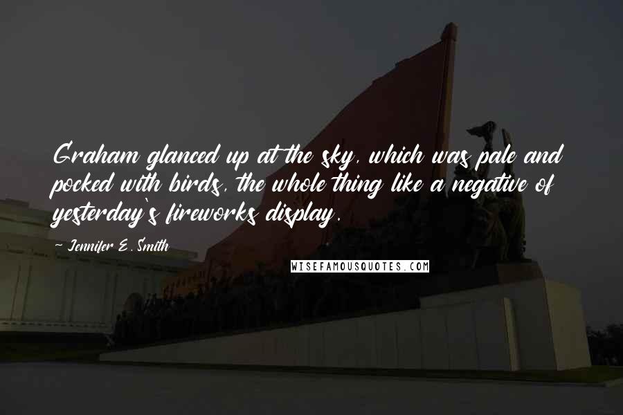 Jennifer E. Smith Quotes: Graham glanced up at the sky, which was pale and pocked with birds, the whole thing like a negative of yesterday's fireworks display.