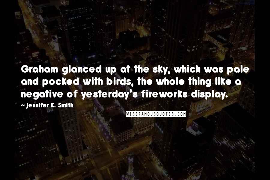 Jennifer E. Smith Quotes: Graham glanced up at the sky, which was pale and pocked with birds, the whole thing like a negative of yesterday's fireworks display.
