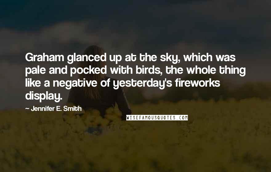 Jennifer E. Smith Quotes: Graham glanced up at the sky, which was pale and pocked with birds, the whole thing like a negative of yesterday's fireworks display.