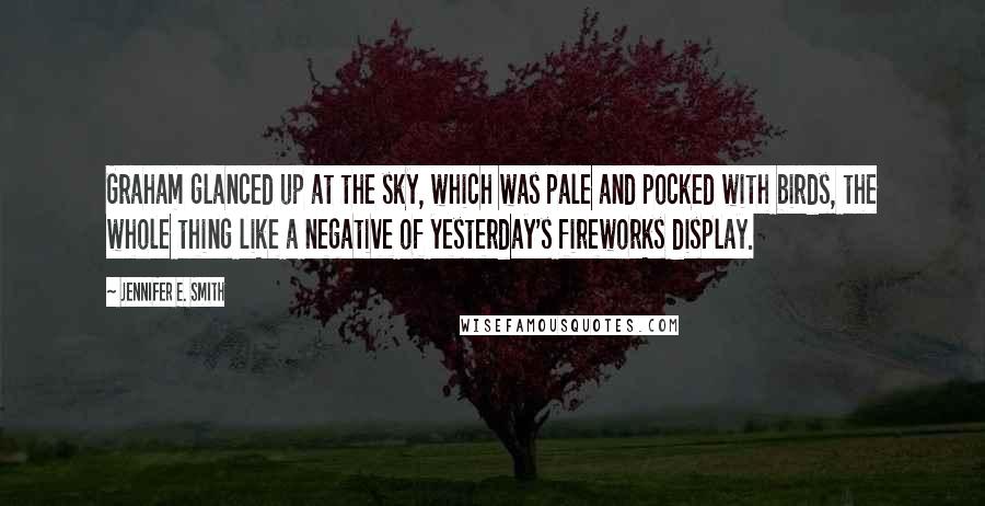 Jennifer E. Smith Quotes: Graham glanced up at the sky, which was pale and pocked with birds, the whole thing like a negative of yesterday's fireworks display.