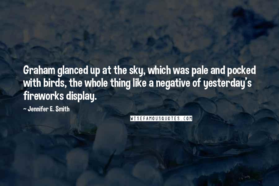 Jennifer E. Smith Quotes: Graham glanced up at the sky, which was pale and pocked with birds, the whole thing like a negative of yesterday's fireworks display.
