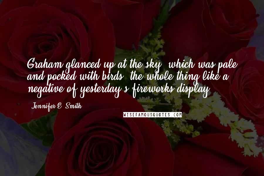 Jennifer E. Smith Quotes: Graham glanced up at the sky, which was pale and pocked with birds, the whole thing like a negative of yesterday's fireworks display.