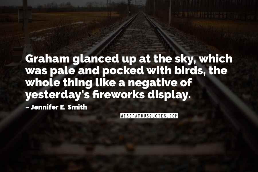 Jennifer E. Smith Quotes: Graham glanced up at the sky, which was pale and pocked with birds, the whole thing like a negative of yesterday's fireworks display.