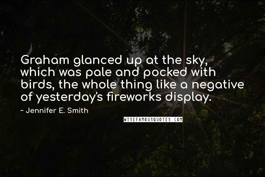 Jennifer E. Smith Quotes: Graham glanced up at the sky, which was pale and pocked with birds, the whole thing like a negative of yesterday's fireworks display.