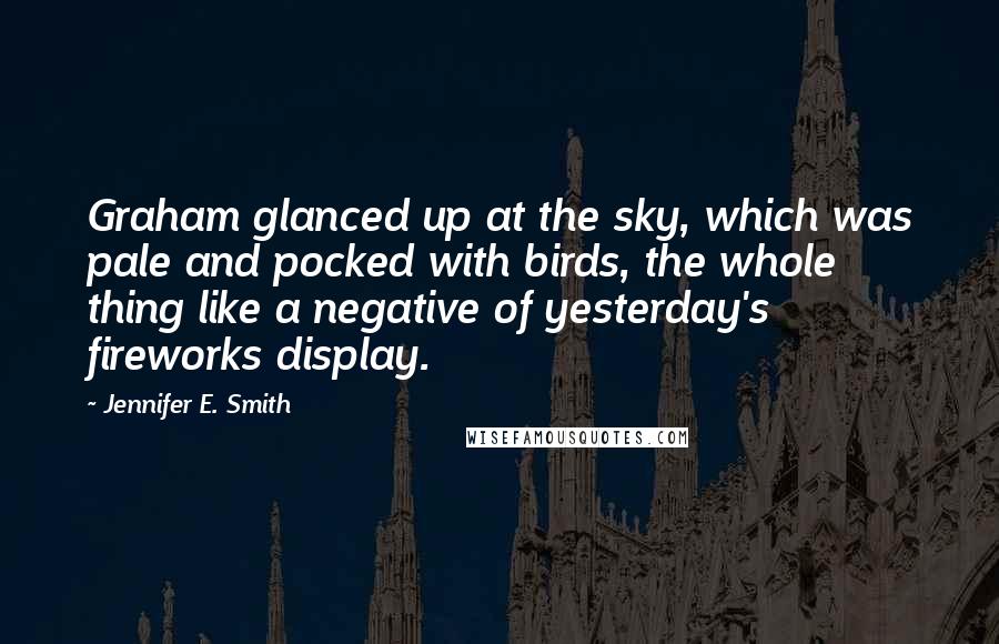 Jennifer E. Smith Quotes: Graham glanced up at the sky, which was pale and pocked with birds, the whole thing like a negative of yesterday's fireworks display.
