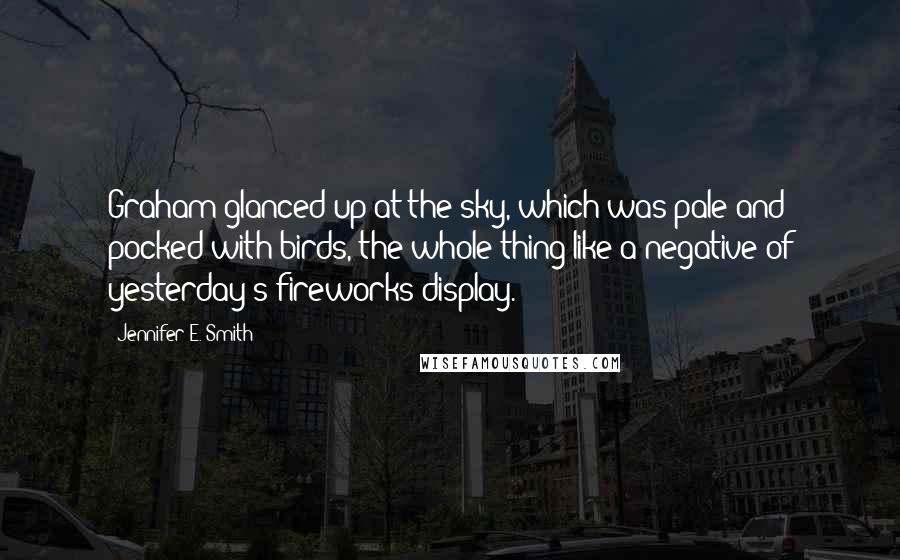 Jennifer E. Smith Quotes: Graham glanced up at the sky, which was pale and pocked with birds, the whole thing like a negative of yesterday's fireworks display.