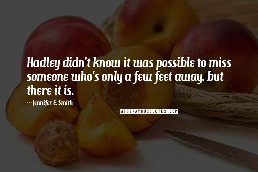 Jennifer E. Smith Quotes: Hadley didn't know it was possible to miss someone who's only a few feet away, but there it is.