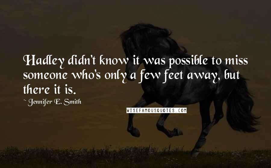 Jennifer E. Smith Quotes: Hadley didn't know it was possible to miss someone who's only a few feet away, but there it is.
