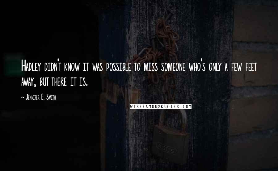 Jennifer E. Smith Quotes: Hadley didn't know it was possible to miss someone who's only a few feet away, but there it is.