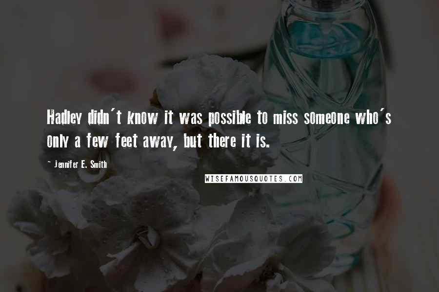 Jennifer E. Smith Quotes: Hadley didn't know it was possible to miss someone who's only a few feet away, but there it is.